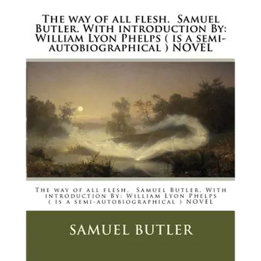 The way of all flesh. Samuel Butler. With introduction By: William Lyon Phelps ( is a semi-autobiographical ) NOVEL