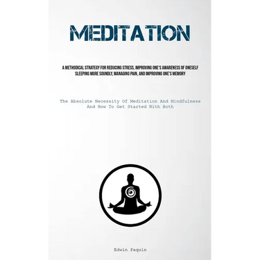 Meditation: A Methodical Strategy For Reducing Stress, Improving One's Awareness Of Oneself, Sleeping More Soundly, Managing Pain, And Improving One's