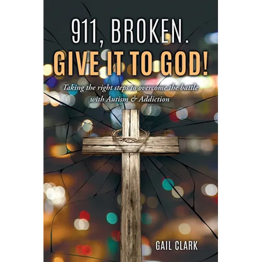 911, Broken. Give it to God!: Taking the right steps to overcome the battle with Autism & Addiction