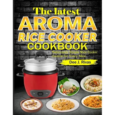 The Latest Aroma Rice Cooker Cookbook: Deliciously Simple Rice Cooker Cuisine for Every Meal