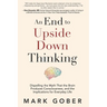 An End to Upside Down Thinking: Dispelling the Myth That the Brain Produces Consciousness, and the Implications for Everyday Life