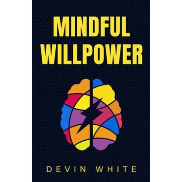 Mindful Willpower: Achieve Your Goals by Training Your Mind to Gain Focus, Build Better Habits, and Increase Self-Control