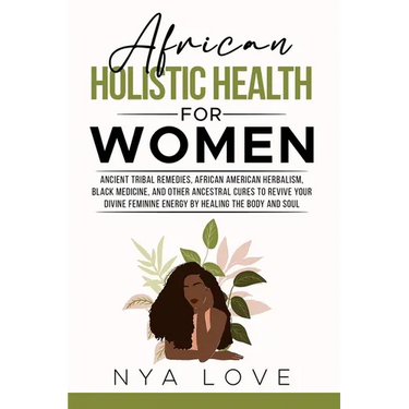 African Holistic Health for Women: Ancient Tribal Remedies, African American Herbalism, Black Medicine and Other Ancestral Cures to Revive your Divine