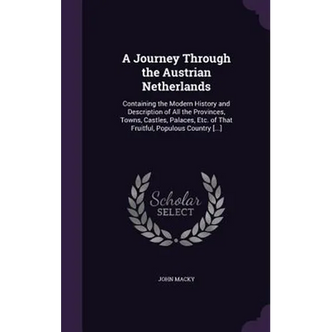 A Journey Through the Austrian Netherlands: Containing the Modern History and Description of All the Provinces, Towns, Castles, Palaces, Etc. of That
