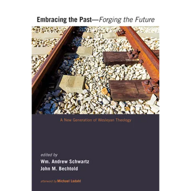 Embracing the Past--Forging the Future: A New Generation of Wesleyan Theology