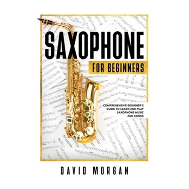 Saxophone For Beginners: Comprehensive Beginner's Guide to Learn and Play Saxophone Music and Songs
