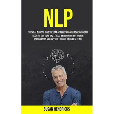 Nlp: Essential Guide to Take the Leap of Belief and Willpower and Stop Negative Emotions and Stress, by Improving Motivation, Productivity and Rapport