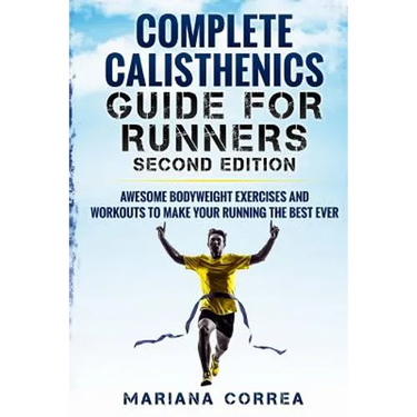 COMPLETE CALISTHENICS GUIDE For RUNNERS SECOND EDITION: AWESOME BODYWEIGHT EXERCISES AND WORKOUTS To MAKE YOUR RUNNING THE BEST EVER