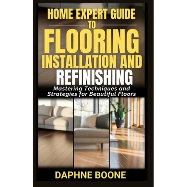 Home Expert Guide to Flooring Installation and Refinishing: Mastering Techniques and Strategies for Beautiful Floors
