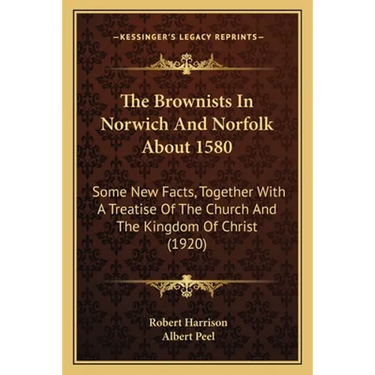 The Brownists In Norwich And Norfolk About 1580: Some New Facts, Together With A Treatise Of The Church And The Kingdom Of Christ (1920)