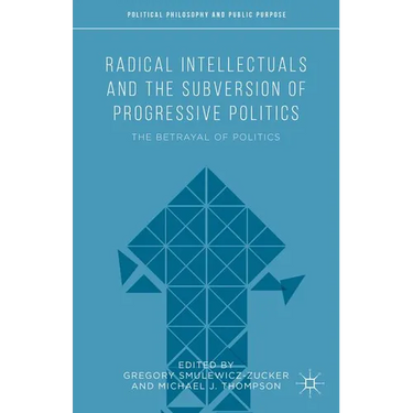 Radical Intellectuals and the Subversion of Progressive Politics: The Betrayal of Politics