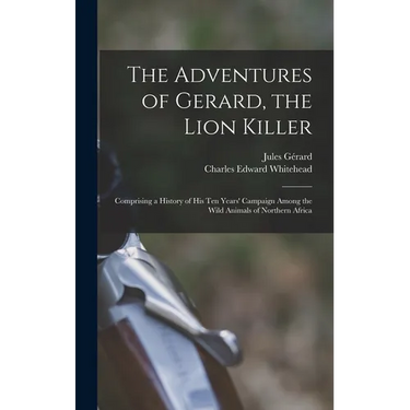 The Adventures of Gerard, the Lion Killer: Comprising a History of His Ten Years' Campaign Among the Wild Animals of Northern Africa