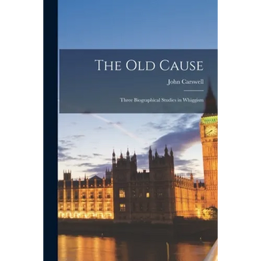 The Old Cause; Three Biographical Studies in Whiggism