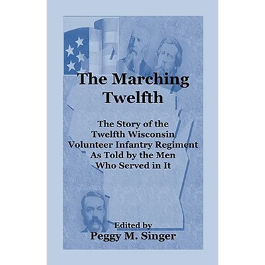 The Marching Twelfth: The Story of the Twelfth Wisconsin Volunteer Infantry Regiment as Told by the Men Who Served In It