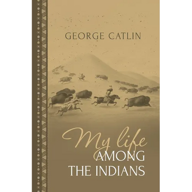 My Life Among the Indians: George Catlin's Memoirs of the American West and Plains Tribes