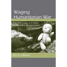 Waging Humanitarian War: The Ethics, Law, and Politics of Humanitarian Intervention