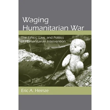 Waging Humanitarian War: The Ethics, Law, and Politics of Humanitarian Intervention