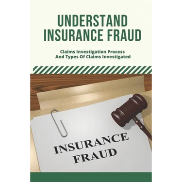 Understand Insurance Fraud: Claims Investigation Process And Types Of Claims Investigated: Insurance Fraud Files