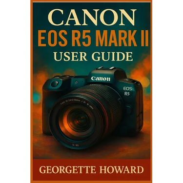 Canon EOS R5 Mark II User Guide: The Easy Guide to Pro Photography and Video with the R5 Mark II Mirrorless Digital Camera