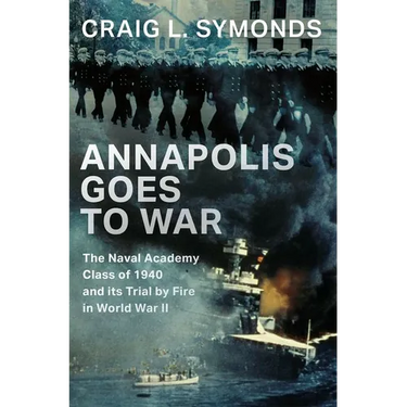Annapolis Goes to War: The Naval Academy Class of 1940 and Its Trial by Fire in World War II