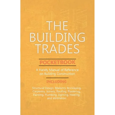 The Building Trades Pocketbook - A Handy Manual of Reference on Building Construction - Including Structural Design, Masonry, Bricklaying, Carpentry,