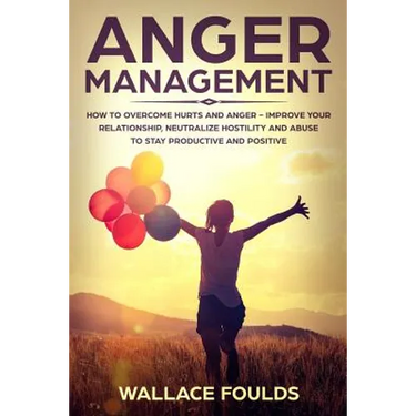 Anger Management: How to Overcome Hurts and Anger - Improve Your Relationship, Neutralize Hostility and Abuse to Stay Productive and Positive