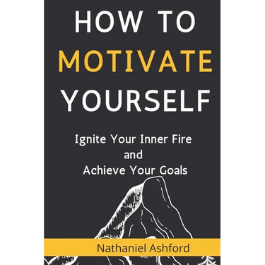 How to Motivate Yourself: Ignite Your Inner Fire and Achieve Your Goals