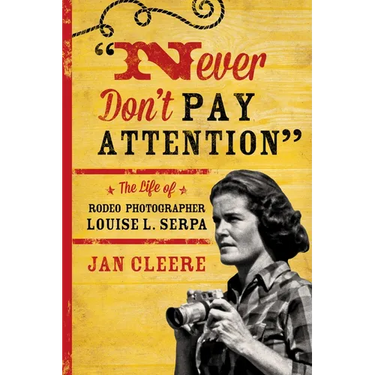 Never Don't Pay Attention: The Life of Rodeo Photographer Louise L. Serpa
