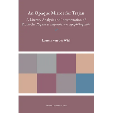 An Opaque Mirror for Trajan: A Literary Analysis and Interpretation of Plutarch's Regum Et Imperatorum Apophthegmata
