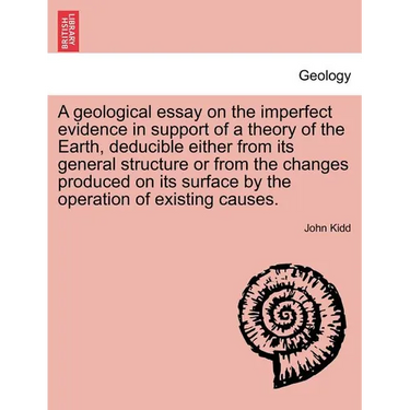 A Geological Essay on the Imperfect Evidence in Support of a Theory of the Earth, Deducible Either from Its General Structure or from the Changes Prod