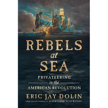 Rebels at Sea: Privateering in the American Revolution
