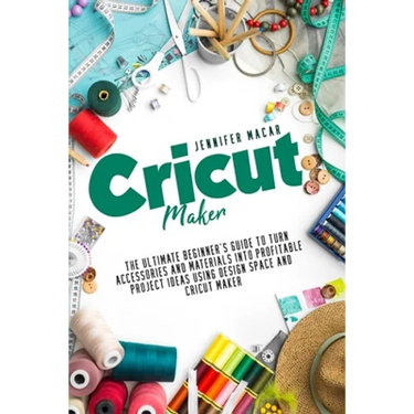 Cricut Maker: The Ultimate Beginner's Guide to Turn Accessories and Materials Into Profitable Project Ideas Using Design Space and Cricut Maker