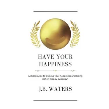 Have Your Happiness: A short guide to owning your happiness and being rich in "happy currency".