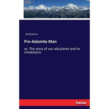 Pre-Adamite Man: or, The story of our old planet and its inhabitants