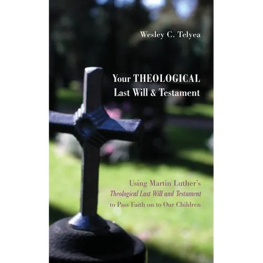 Your Theological Last Will and Testament: Using Martin Luther's "Theological Last Will and Testament" to Pass Faith on to Our Children