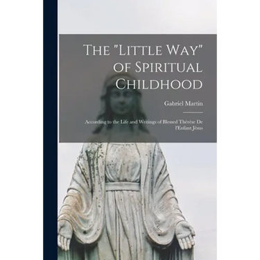 The "Little Way" of Spiritual Childhood: According to the Life and Writings of Blessed Thérèse De L'Enfant Jésus