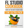 FL Studio Cookbook (3 in 1 Ultra Pack): The Complete FL Studio Guide for Making Your Own Songs on a Computer: Workflow, Melodies & Sound Design (Best