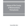 History of the county of Westmoreland, Pennsylvania, with biographical sketches of many of its pioneers and prominent men