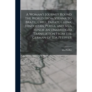 A Woman's Journey Round the World From Vienna to Brazil, Chili, Tahati, China, Hindostan, Persia, and Asia Minor an Unabridged Translation From the Ge