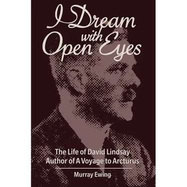 I Dream With Open Eyes: The Life of David Lindsay, Author of A Voyage to Arcturus