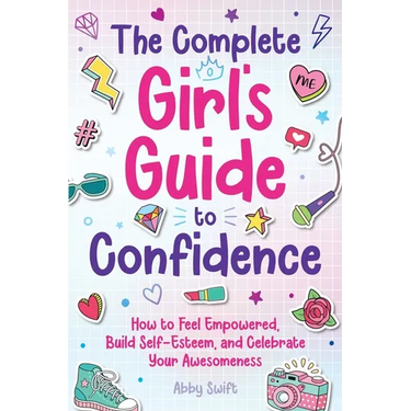 The Complete Girl's Guide to Confidence: How to Feel Empowered, Build Self-Esteem, and Celebrate Your Awesomeness