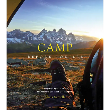 Fifty Places to Camp Before You Die: Camping Experts Share the World's Greatest Destinations