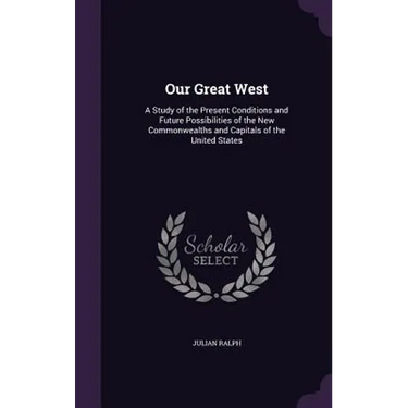 Our Great West: A Study of the Present Conditions and Future Possibilities of the New Commonwealths and Capitals of the United States