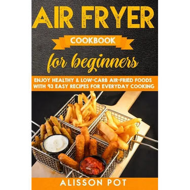 Air Fryer cookbook for beginners: Enjoy Healthy & Low-carb air-fried Foods with 93 Easy Recipes for everyday cooking
