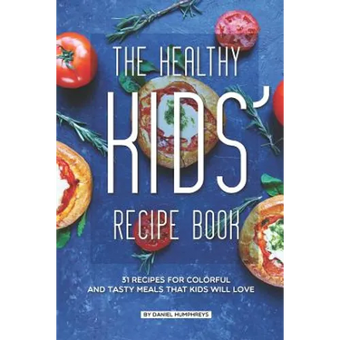 The Healthy Kids' Recipe Book: 31 Recipes for Colorful and Tasty Meals That Kids Will Love