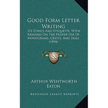 Good Form Letter Writing: Its Ethics and Etiquette, with Remarks on the Proper Use of Monograms, Crests, and Seals (1894)