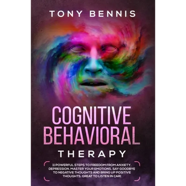 Cognitive Behavioral Therapy: 11 Powerful Steps to Freedom from Anxiety, Depression, Master Your Emotions, Say Goodbye to Negative Thoughts and Bring
