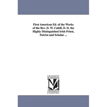 First American Ed. of the Works of the Rev. D. W. Cahill, D. D. the Highly Distinguished Irish Priest, Patriot and Scholar ...
