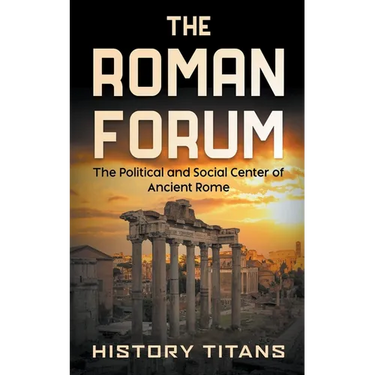 The Roman Forum: The Political and Social Center of Ancient Rome
