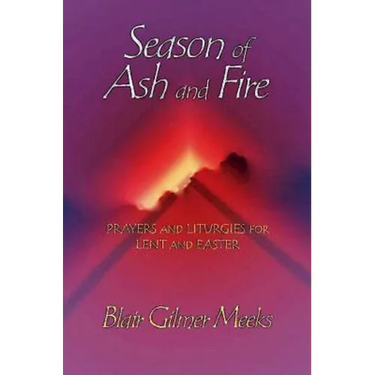 Season of Ash and Fire: Prayers and Liturgies for Lent and Easter